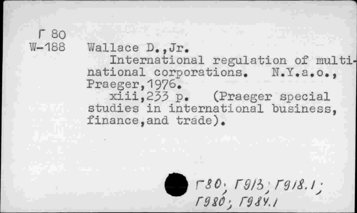 ﻿r so
W-ISS Wallace D.,Jr.
International regulation of multi national corporations. N.Y.a.o., Praeger,1976»
xiii,23^ p. (Praeger special studies in international business, finance,and trade).
rg/y rg/s./j rgsû) rgx'yj